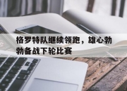 开云体育平台APP-格罗特队继续领跑，雄心勃勃备战下轮比赛的简单介绍