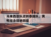 开云足球直播-关于马来西亚队逆转泰国队，黄鸭组合惊艳四座的信息