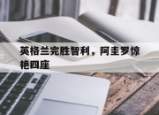开云官方app入口-英格兰完胜智利，阿圭罗惊艳四座