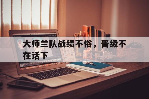 大师兰队战绩不俗,晋级不在话下的简单介绍 大师兰队战绩不俗,晋级不在话下的简单介绍