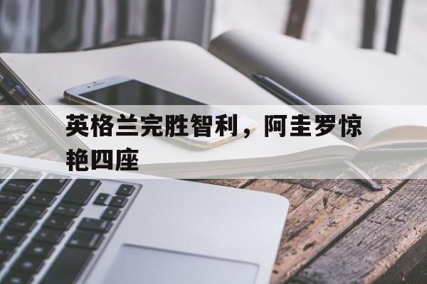 英格兰完胜智利，阿圭罗惊艳四座